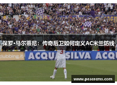 保罗·马尔蒂尼:传奇后卫如何定义AC米兰防线